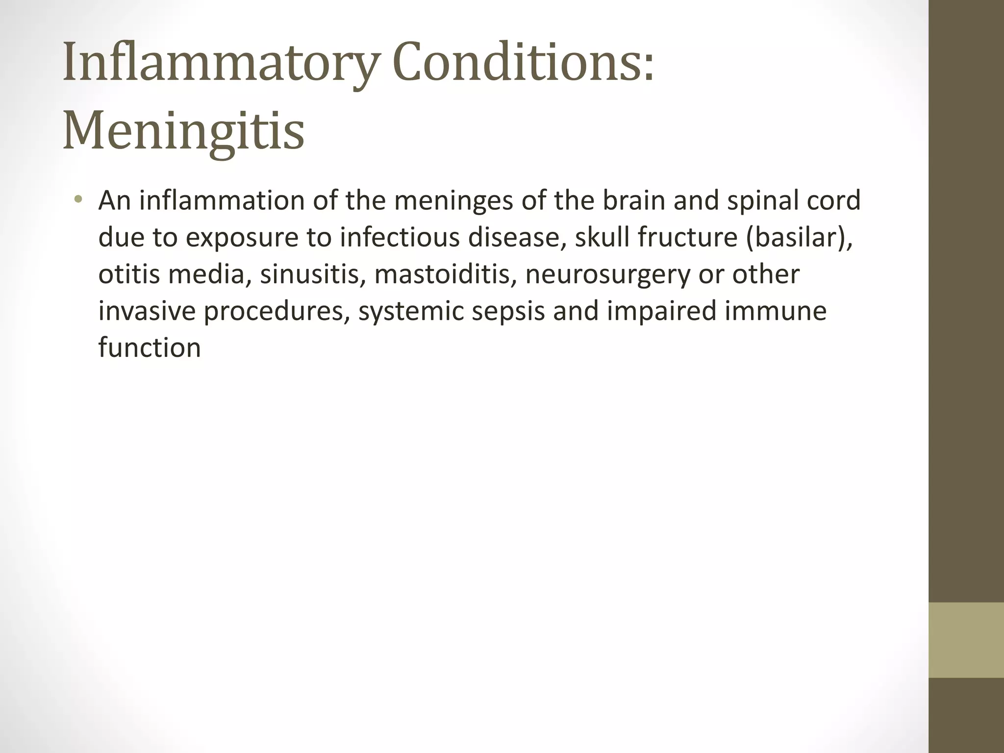Inflammatory Conditions:
Meningitis
• An inflammation of the meninges of the brain and spinal cord
due to exposure to infectious disease, skull fructure (basilar),
otitis media, sinusitis, mastoiditis, neurosurgery or other
invasive procedures, systemic sepsis and impaired immune
function
 
