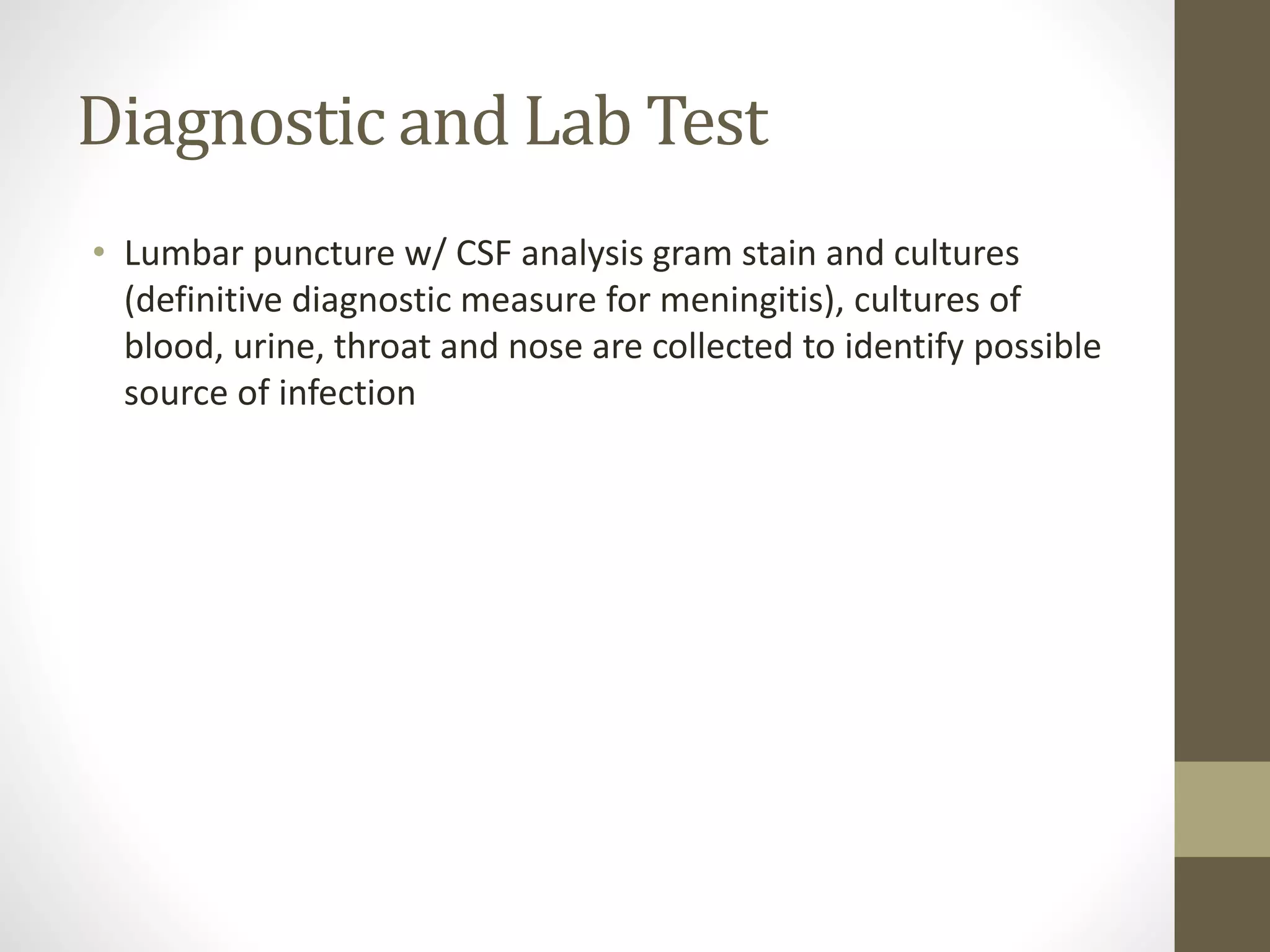 Diagnostic and Lab Test
• Lumbar puncture w/ CSF analysis gram stain and cultures
(definitive diagnostic measure for meningitis), cultures of
blood, urine, throat and nose are collected to identify possible
source of infection
 