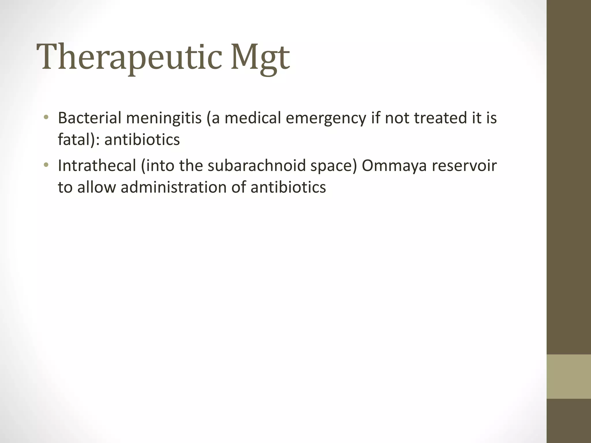 Therapeutic Mgt
• Bacterial meningitis (a medical emergency if not treated it is
fatal): antibiotics
• Intrathecal (into the subarachnoid space) Ommaya reservoir
to allow administration of antibiotics
 