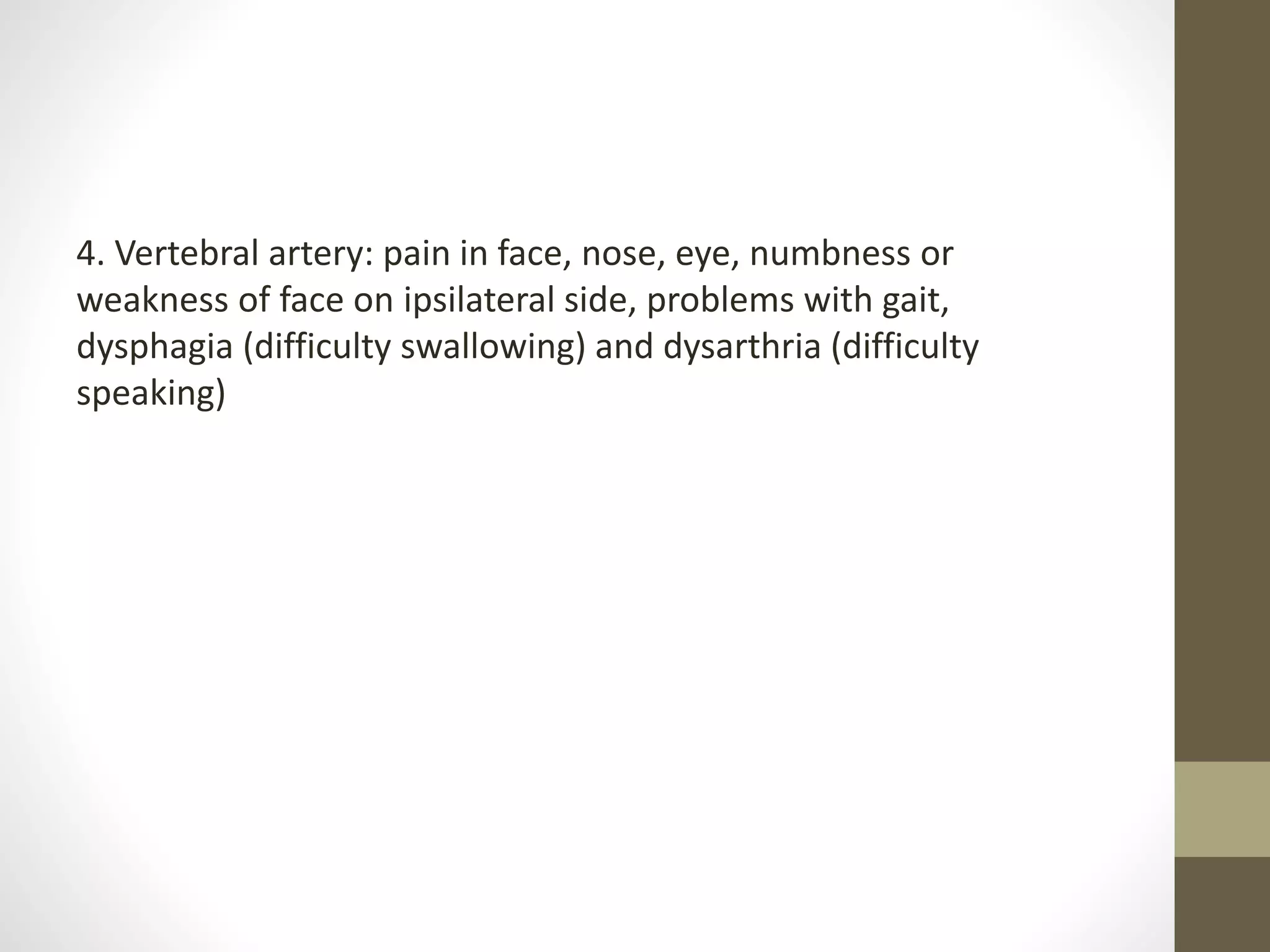 4. Vertebral artery: pain in face, nose, eye, numbness or
weakness of face on ipsilateral side, problems with gait,
dysphagia (difficulty swallowing) and dysarthria (difficulty
speaking)
 