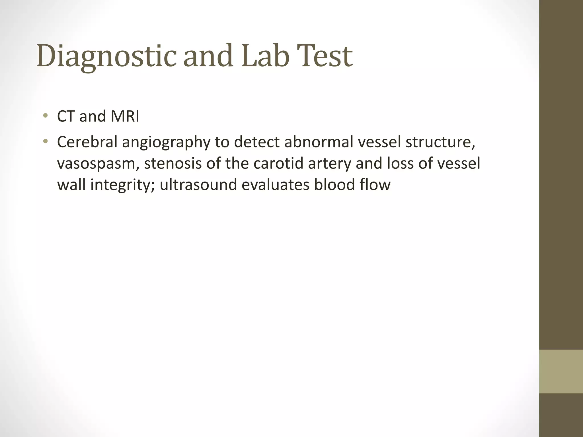 Diagnostic and Lab Test
• CT and MRI
• Cerebral angiography to detect abnormal vessel structure,
vasospasm, stenosis of the carotid artery and loss of vessel
wall integrity; ultrasound evaluates blood flow
 