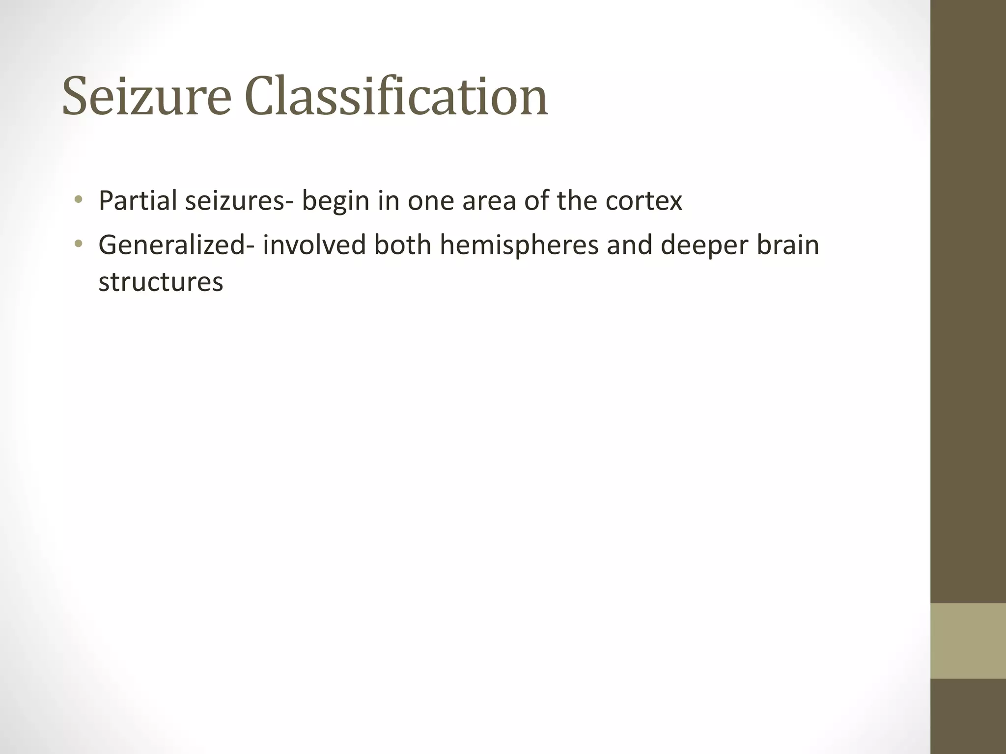 Seizure Classification
• Partial seizures- begin in one area of the cortex
• Generalized- involved both hemispheres and deeper brain
structures
 