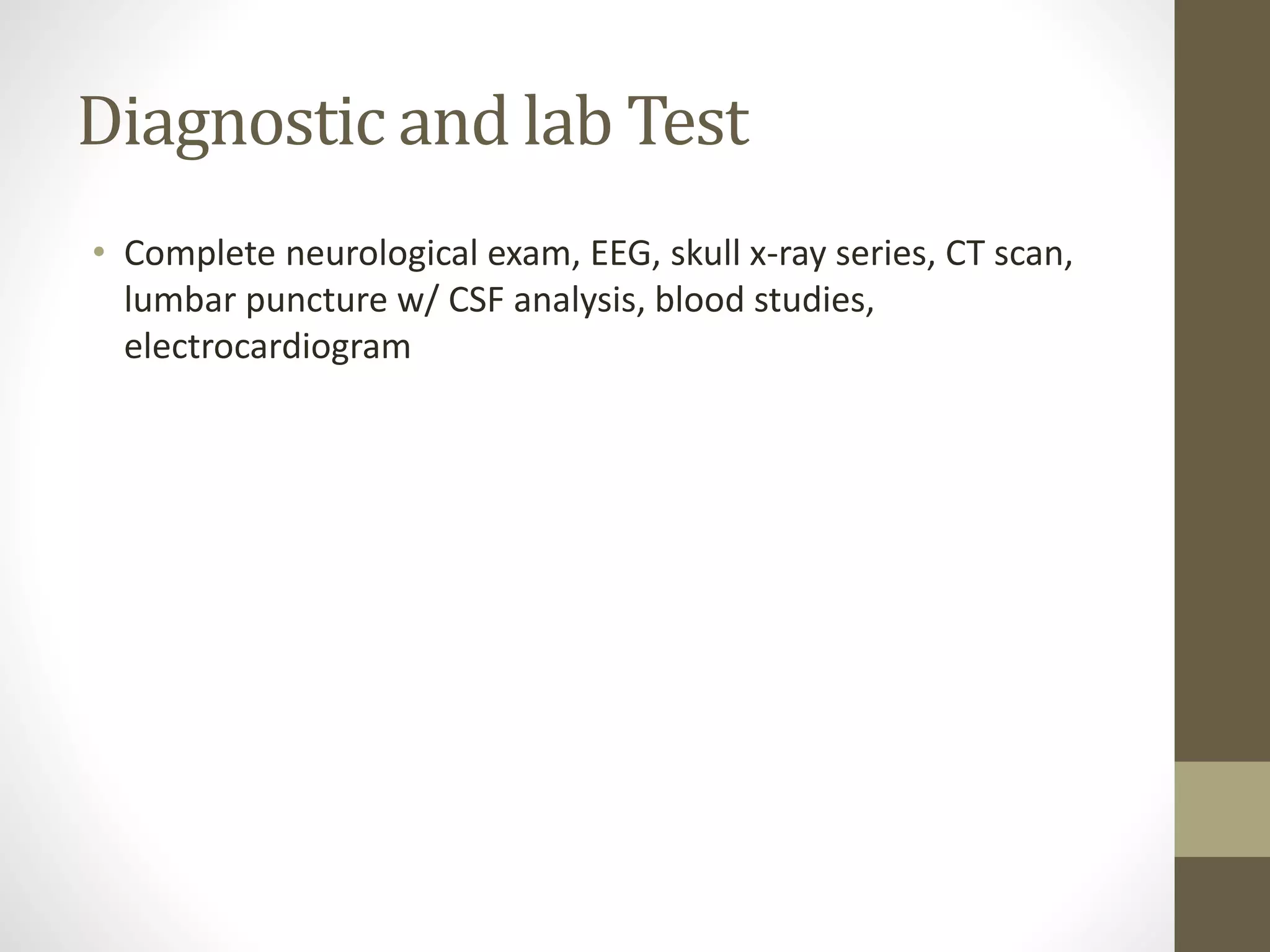 Diagnostic and lab Test
• Complete neurological exam, EEG, skull x-ray series, CT scan,
lumbar puncture w/ CSF analysis, blood studies,
electrocardiogram
 