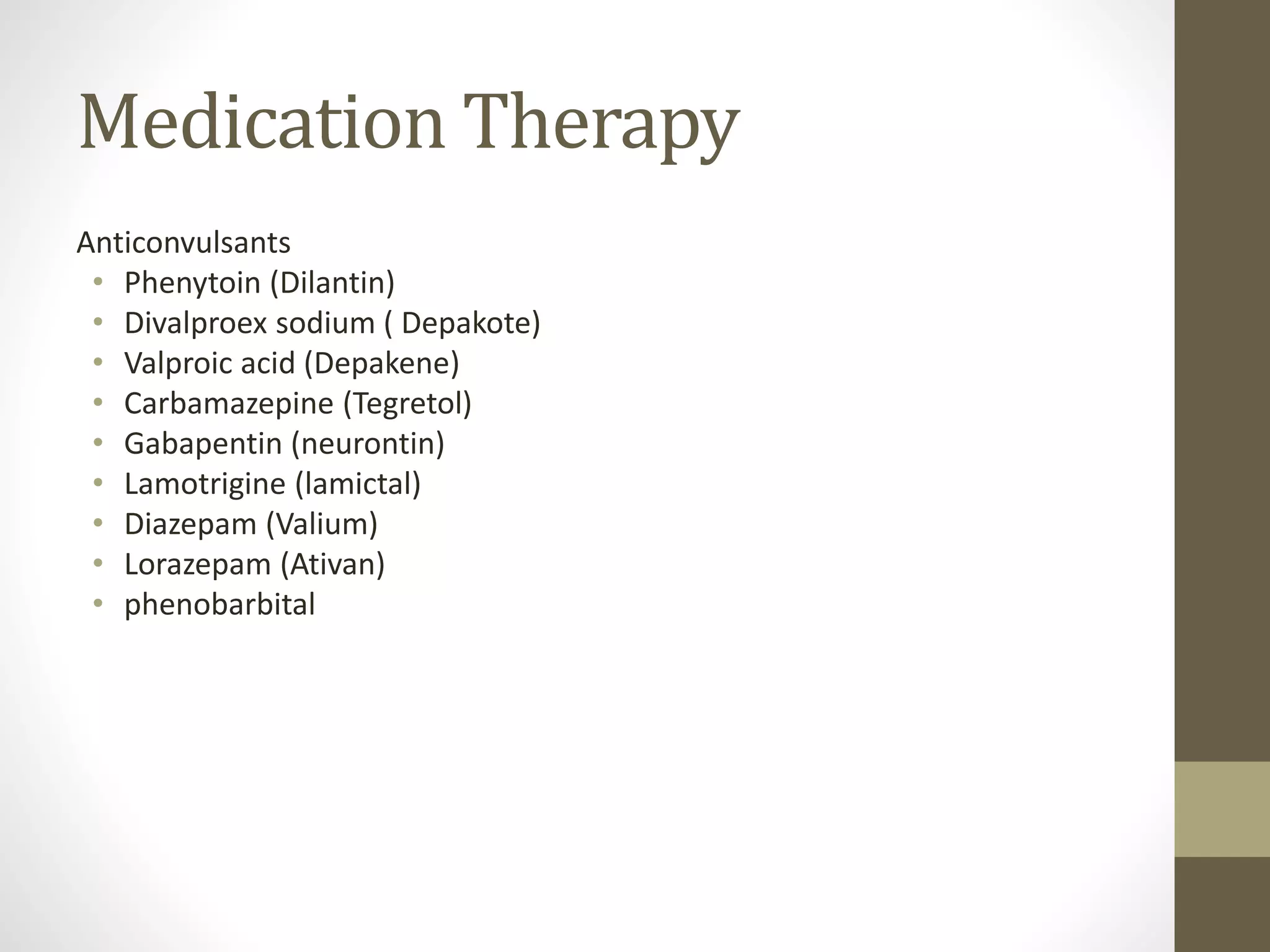 Medication Therapy
Anticonvulsants
• Phenytoin (Dilantin)
• Divalproex sodium ( Depakote)
• Valproic acid (Depakene)
• Carbamazepine (Tegretol)
• Gabapentin (neurontin)
• Lamotrigine (lamictal)
• Diazepam (Valium)
• Lorazepam (Ativan)
• phenobarbital
 