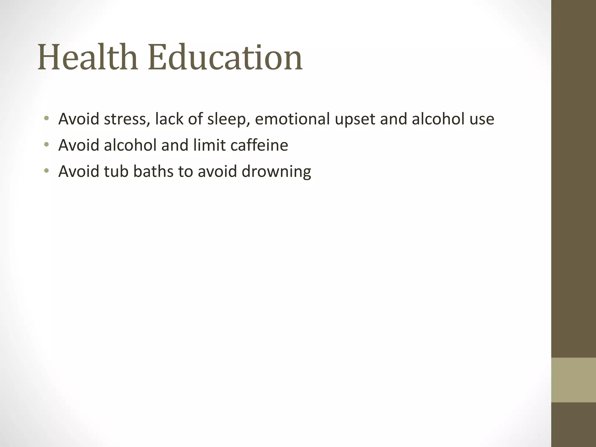 Health Education
• Avoid stress, lack of sleep, emotional upset and alcohol use
• Avoid alcohol and limit caffeine
• Avoid tub baths to avoid drowning
 