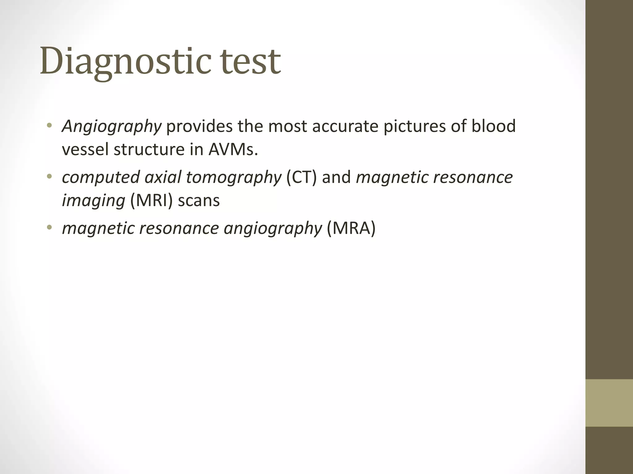 Diagnostic test
• Angiography provides the most accurate pictures of blood
vessel structure in AVMs.
• computed axial tomography (CT) and magnetic resonance
imaging (MRI) scans
• magnetic resonance angiography (MRA)
 