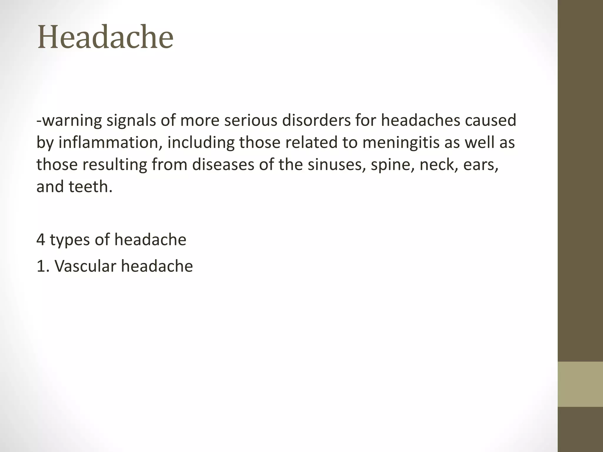 Headache
-warning signals of more serious disorders for headaches caused
by inflammation, including those related to meningitis as well as
those resulting from diseases of the sinuses, spine, neck, ears,
and teeth.
4 types of headache
1. Vascular headache
 