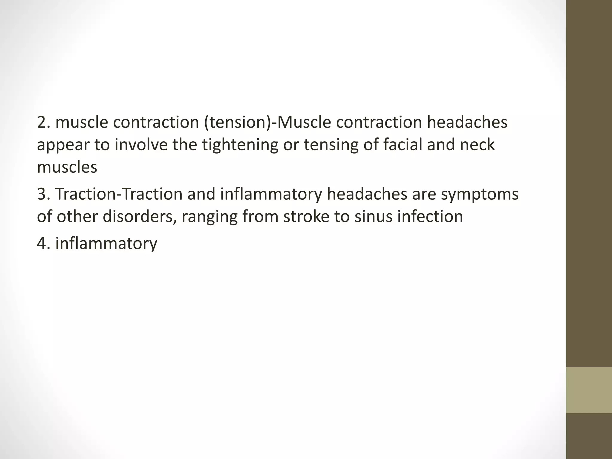 2. muscle contraction (tension)-Muscle contraction headaches
appear to involve the tightening or tensing of facial and neck
muscles
3. Traction-Traction and inflammatory headaches are symptoms
of other disorders, ranging from stroke to sinus infection
4. inflammatory
 