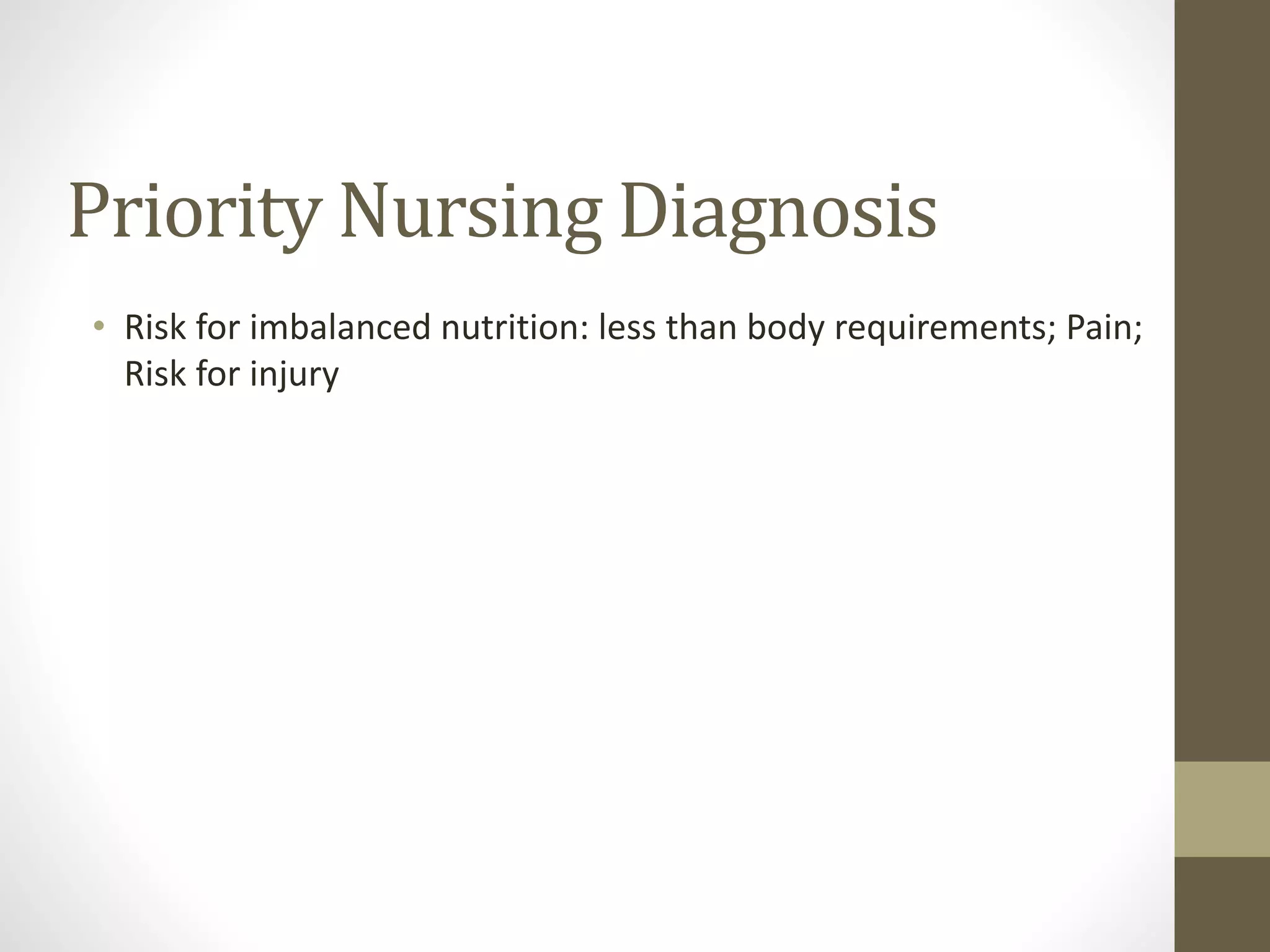 Priority Nursing Diagnosis
• Risk for imbalanced nutrition: less than body requirements; Pain;
Risk for injury
 