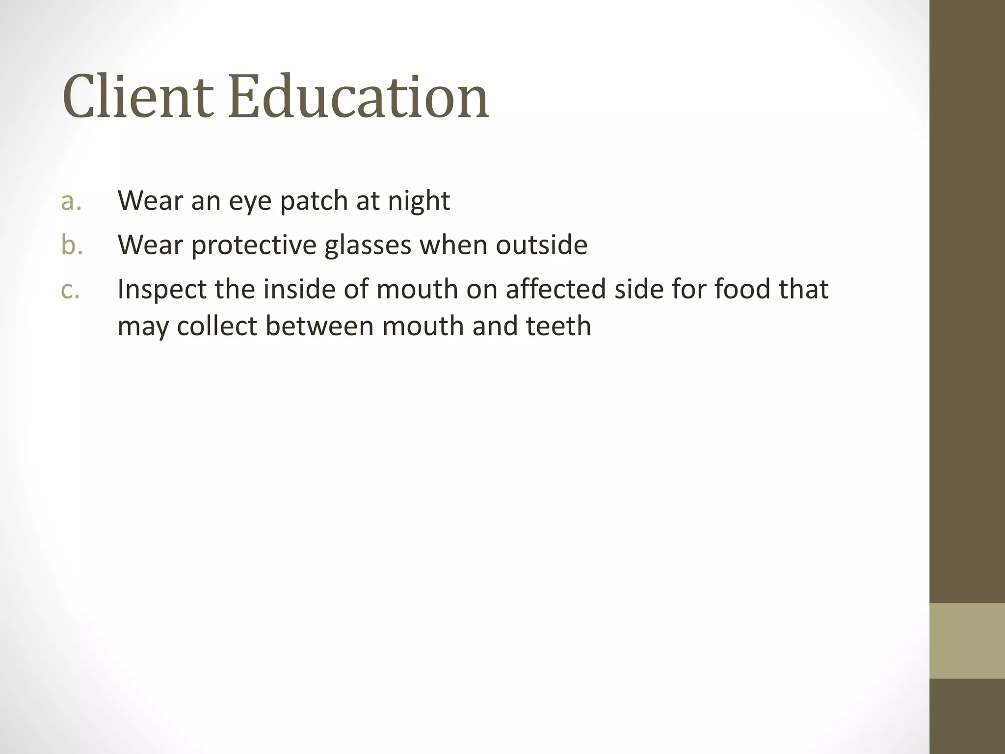 Client Education
a. Wear an eye patch at night
b. Wear protective glasses when outside
c. Inspect the inside of mouth on affected side for food that
may collect between mouth and teeth
 