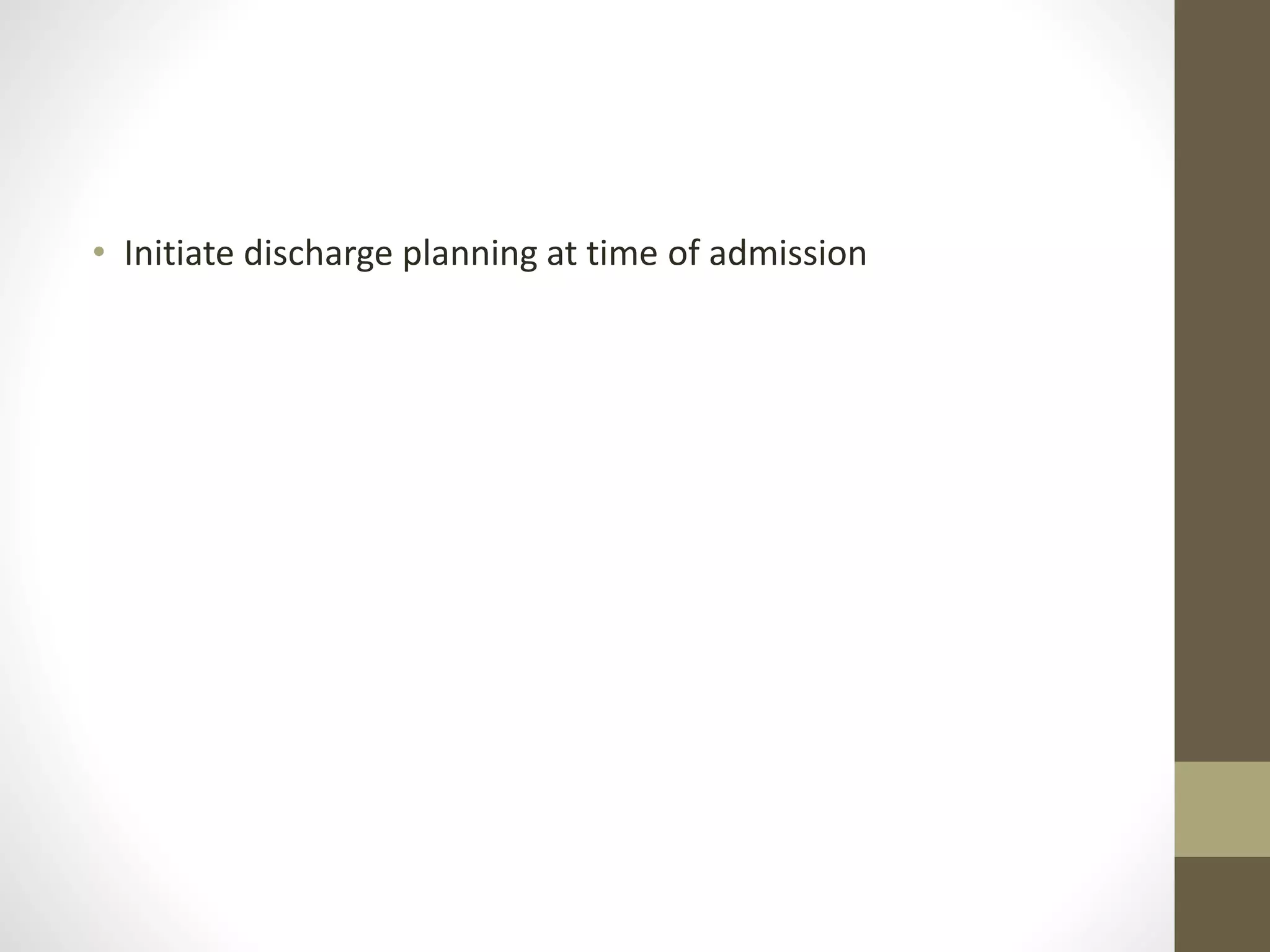 • Initiate discharge planning at time of admission
 