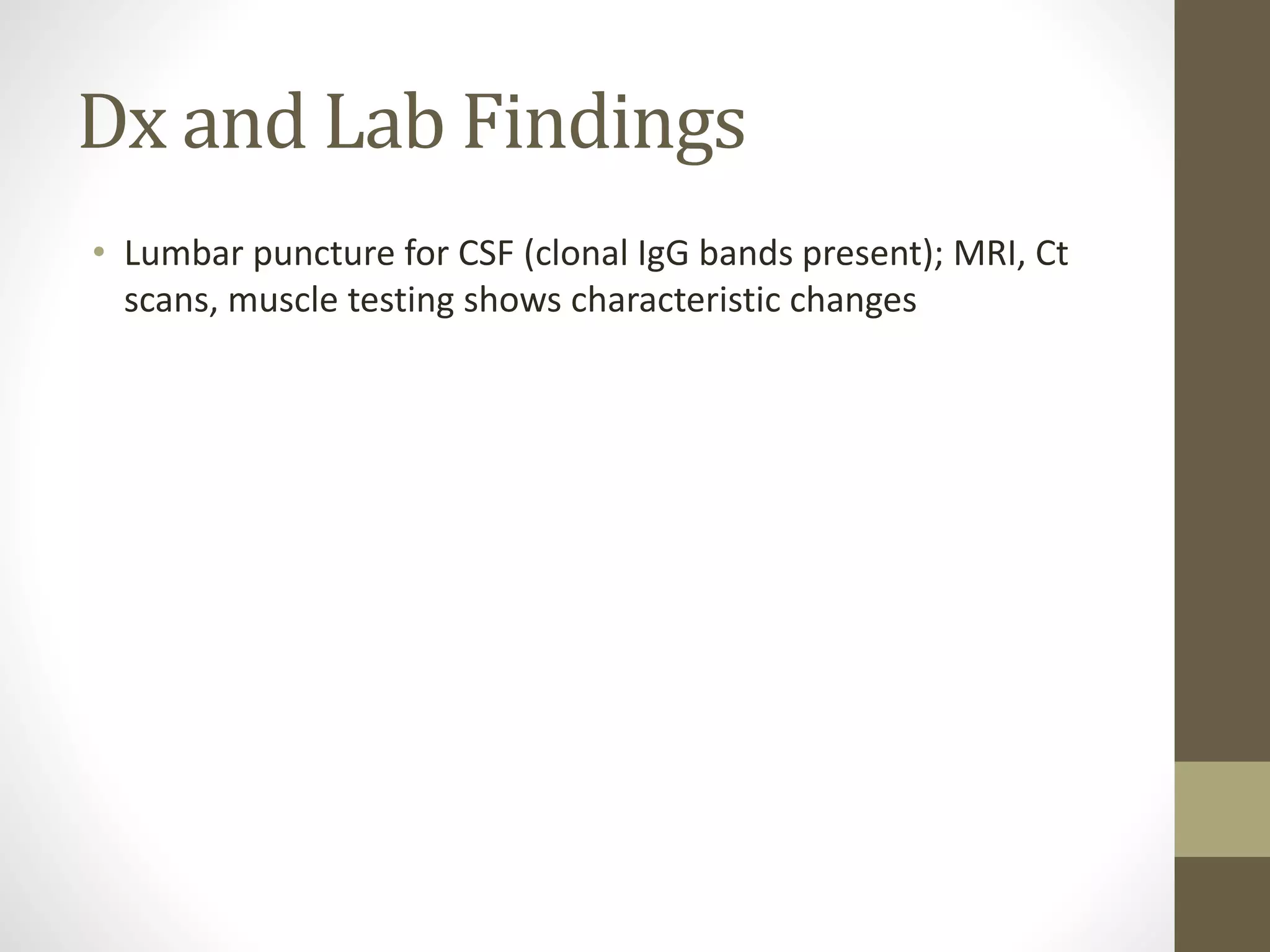 Dx and Lab Findings
• Lumbar puncture for CSF (clonal IgG bands present); MRI, Ct
scans, muscle testing shows characteristic changes
 