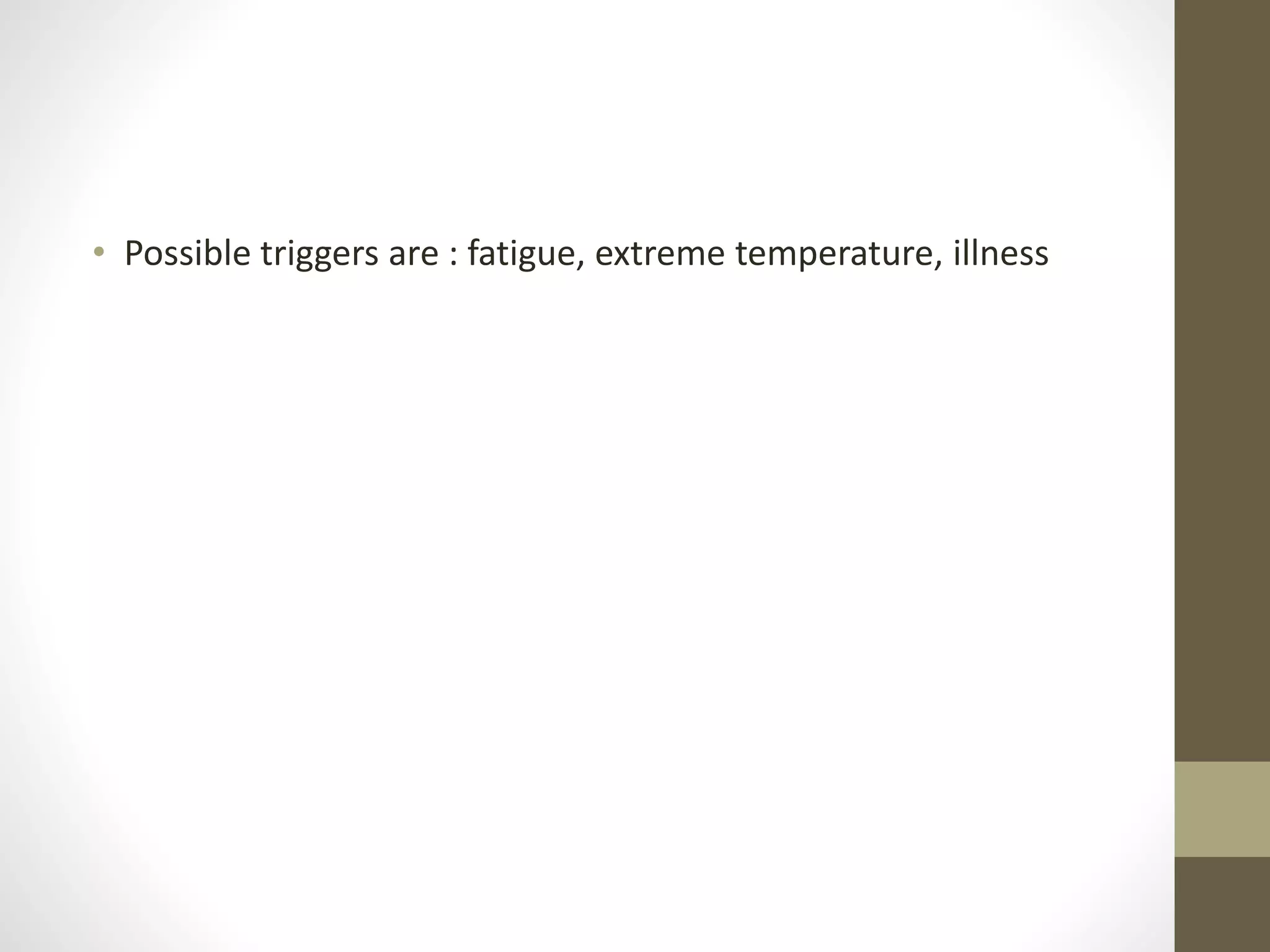 • Possible triggers are : fatigue, extreme temperature, illness
 