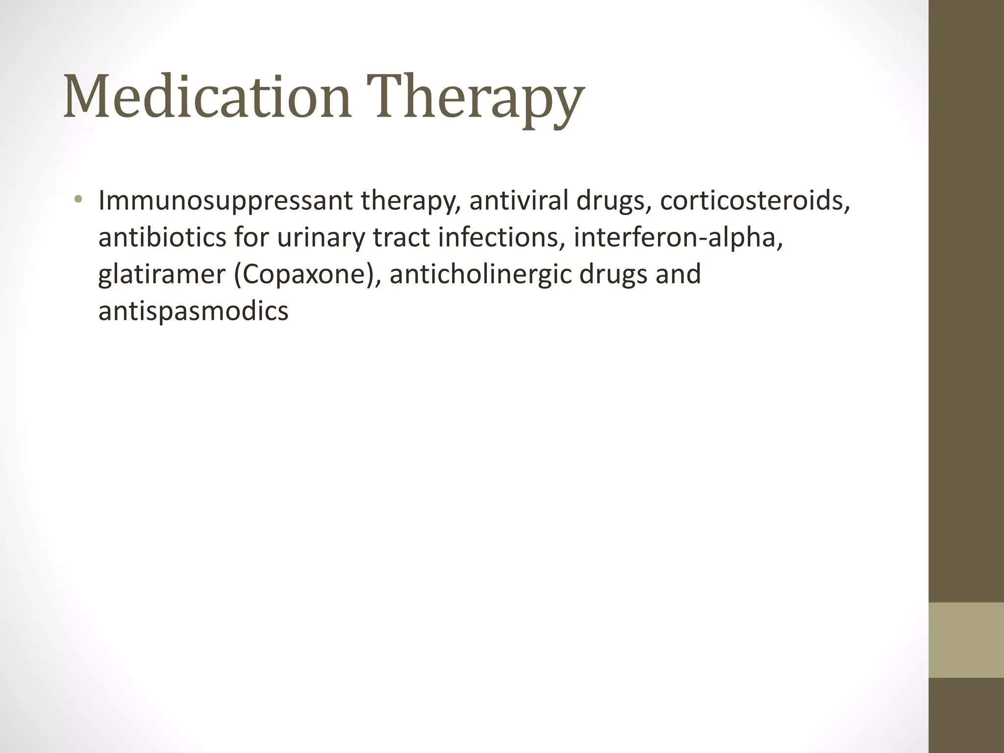 Medication Therapy
• Immunosuppressant therapy, antiviral drugs, corticosteroids,
antibiotics for urinary tract infections, interferon-alpha,
glatiramer (Copaxone), anticholinergic drugs and
antispasmodics
 