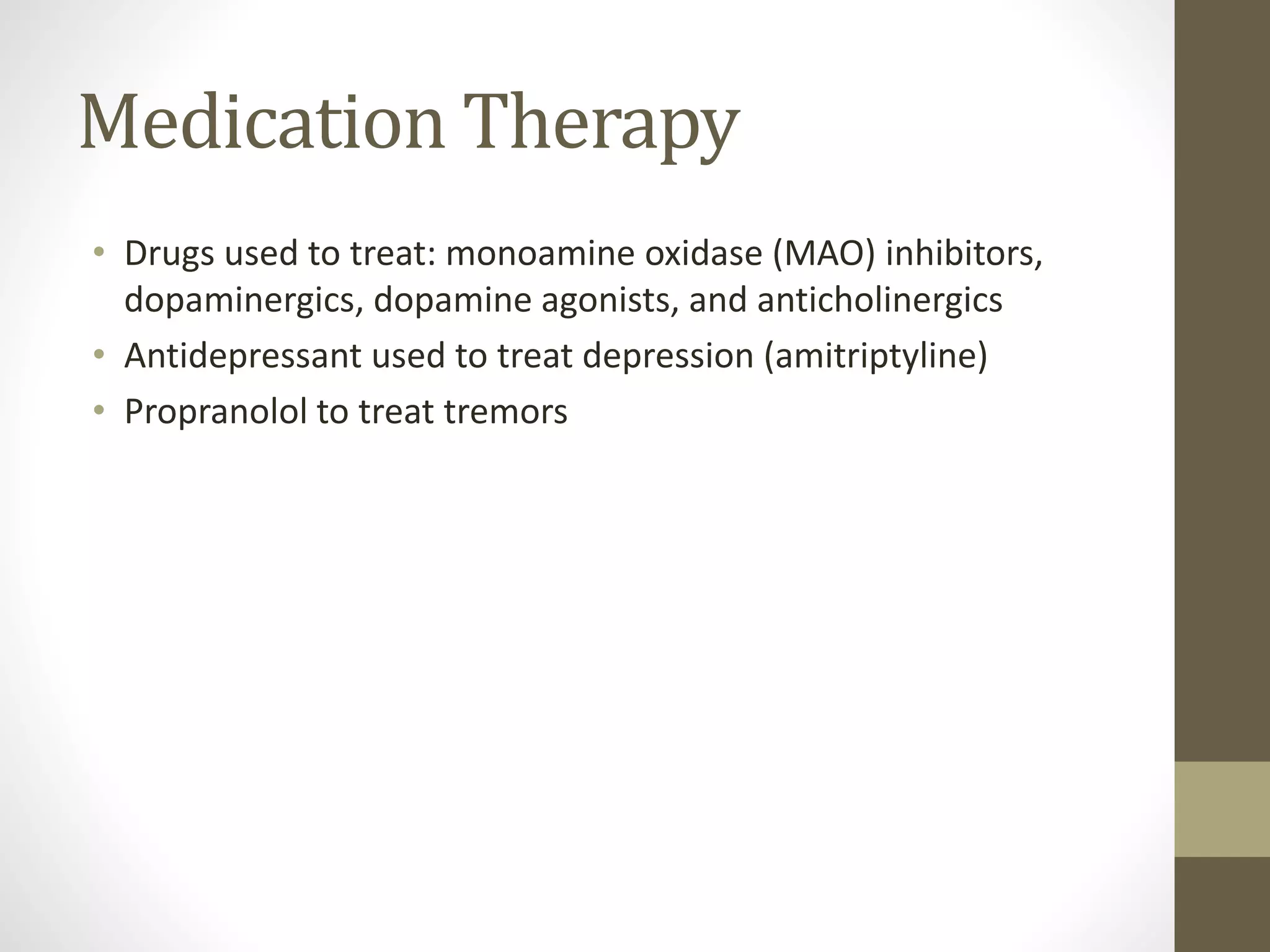 Medication Therapy
• Drugs used to treat: monoamine oxidase (MAO) inhibitors,
dopaminergics, dopamine agonists, and anticholinergics
• Antidepressant used to treat depression (amitriptyline)
• Propranolol to treat tremors
 