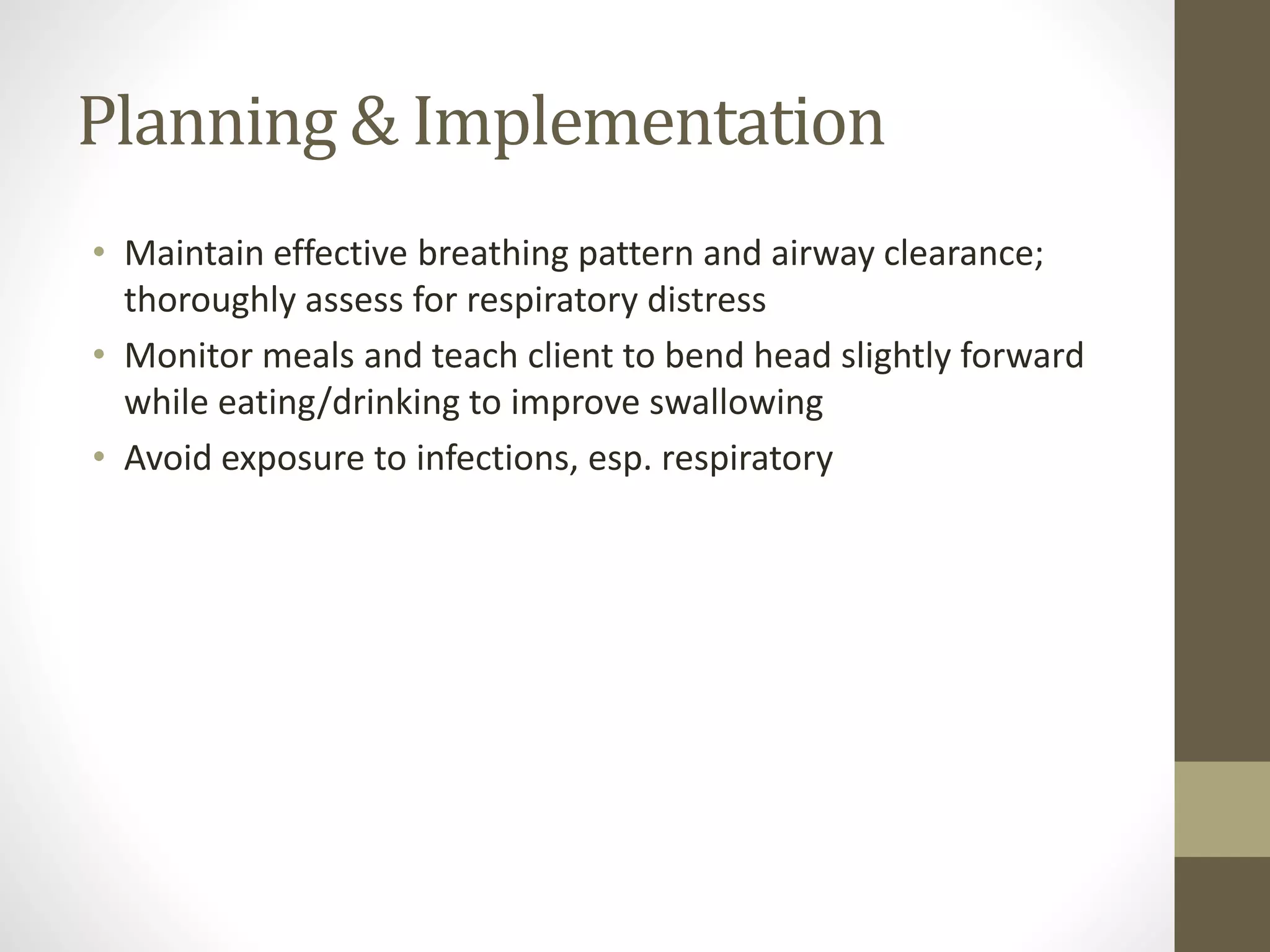 Planning & Implementation
• Maintain effective breathing pattern and airway clearance;
thoroughly assess for respiratory distress
• Monitor meals and teach client to bend head slightly forward
while eating/drinking to improve swallowing
• Avoid exposure to infections, esp. respiratory
 