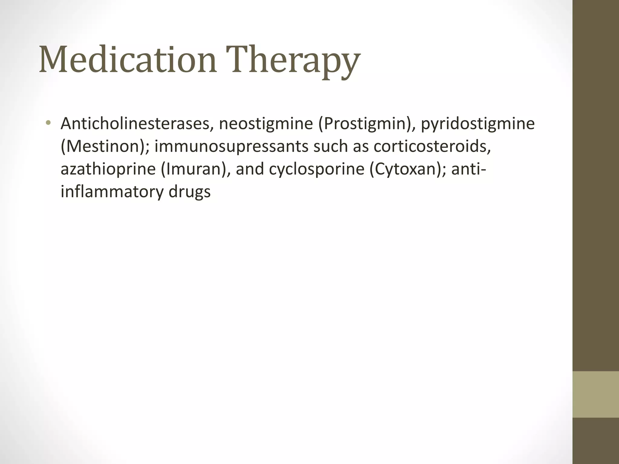 Medication Therapy
• Anticholinesterases, neostigmine (Prostigmin), pyridostigmine
(Mestinon); immunosupressants such as corticosteroids,
azathioprine (Imuran), and cyclosporine (Cytoxan); anti-
inflammatory drugs
 