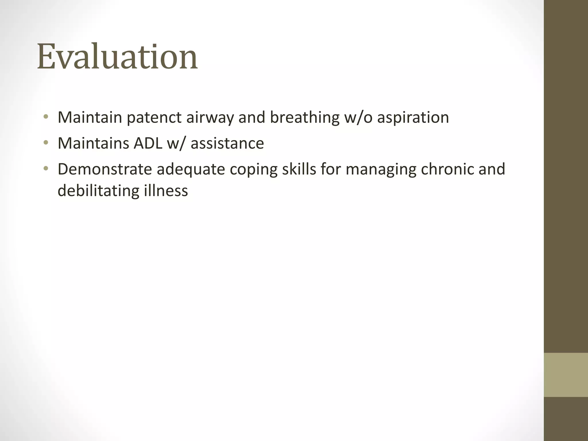 Evaluation
• Maintain patenct airway and breathing w/o aspiration
• Maintains ADL w/ assistance
• Demonstrate adequate coping skills for managing chronic and
debilitating illness
 