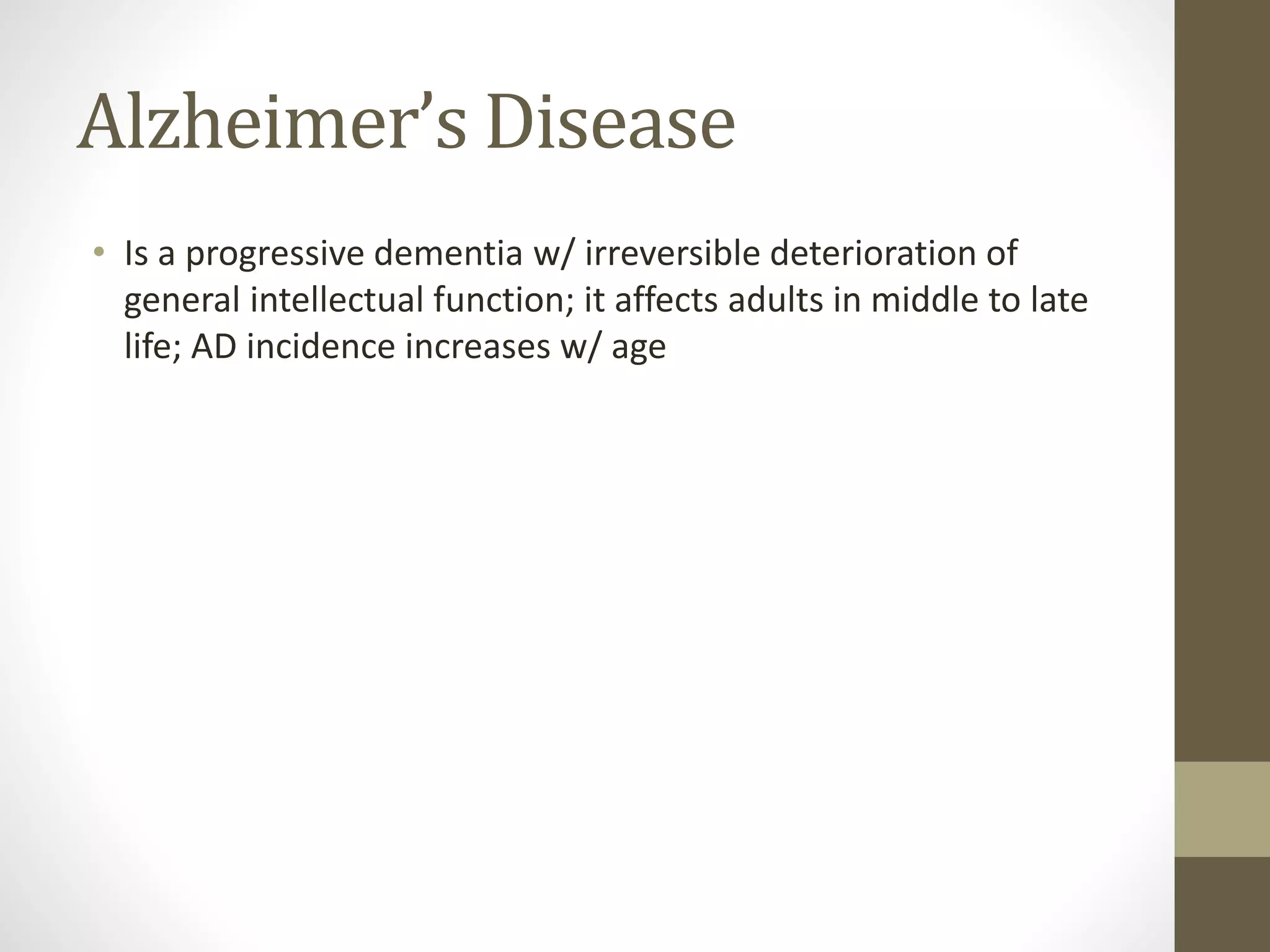 Alzheimer’s Disease
• Is a progressive dementia w/ irreversible deterioration of
general intellectual function; it affects adults in middle to late
life; AD incidence increases w/ age
 