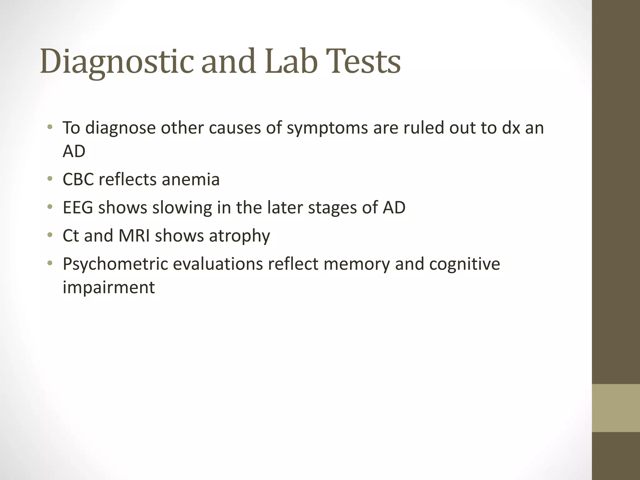 Diagnostic and Lab Tests
• To diagnose other causes of symptoms are ruled out to dx an
AD
• CBC reflects anemia
• EEG shows slowing in the later stages of AD
• Ct and MRI shows atrophy
• Psychometric evaluations reflect memory and cognitive
impairment
 