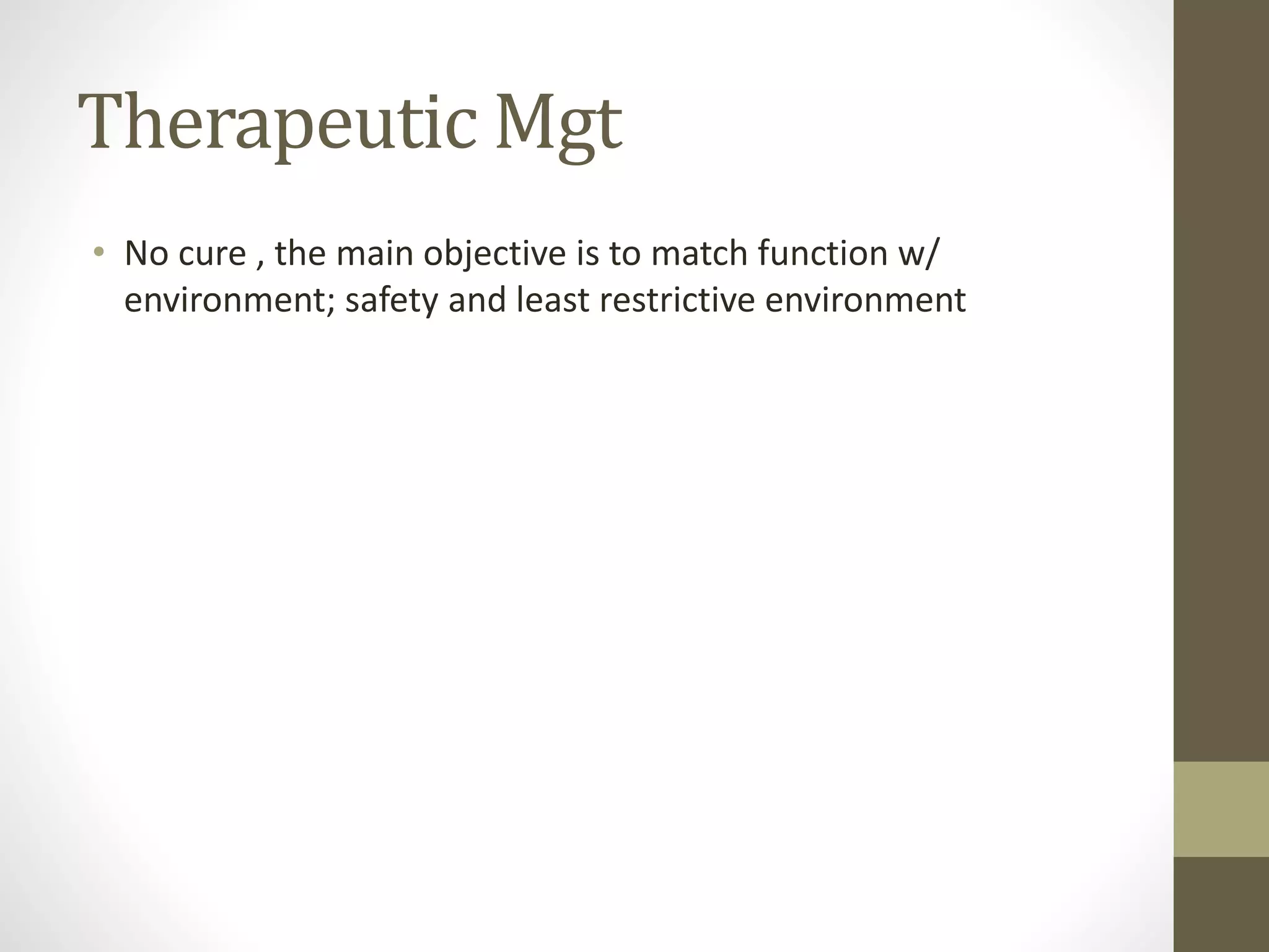 Therapeutic Mgt
• No cure , the main objective is to match function w/
environment; safety and least restrictive environment
 