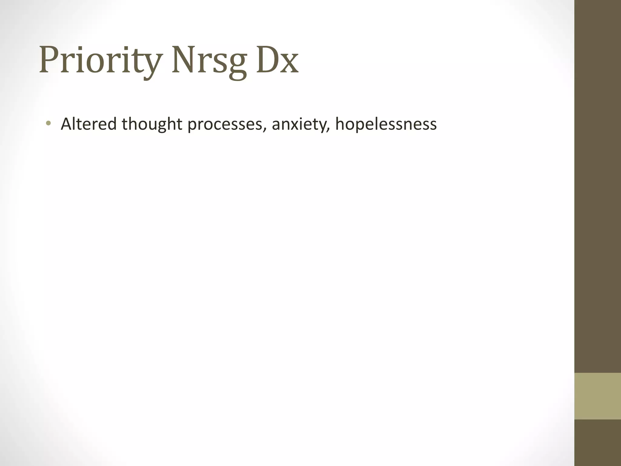 Priority Nrsg Dx
• Altered thought processes, anxiety, hopelessness
 