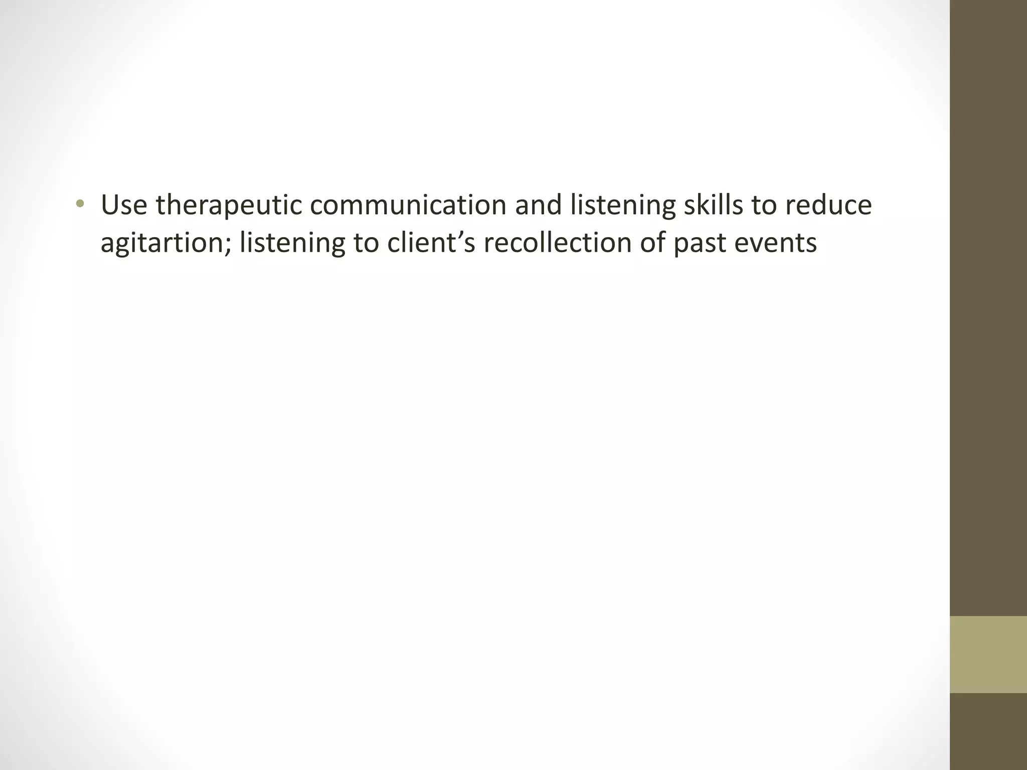 • Use therapeutic communication and listening skills to reduce
agitartion; listening to client’s recollection of past events
 