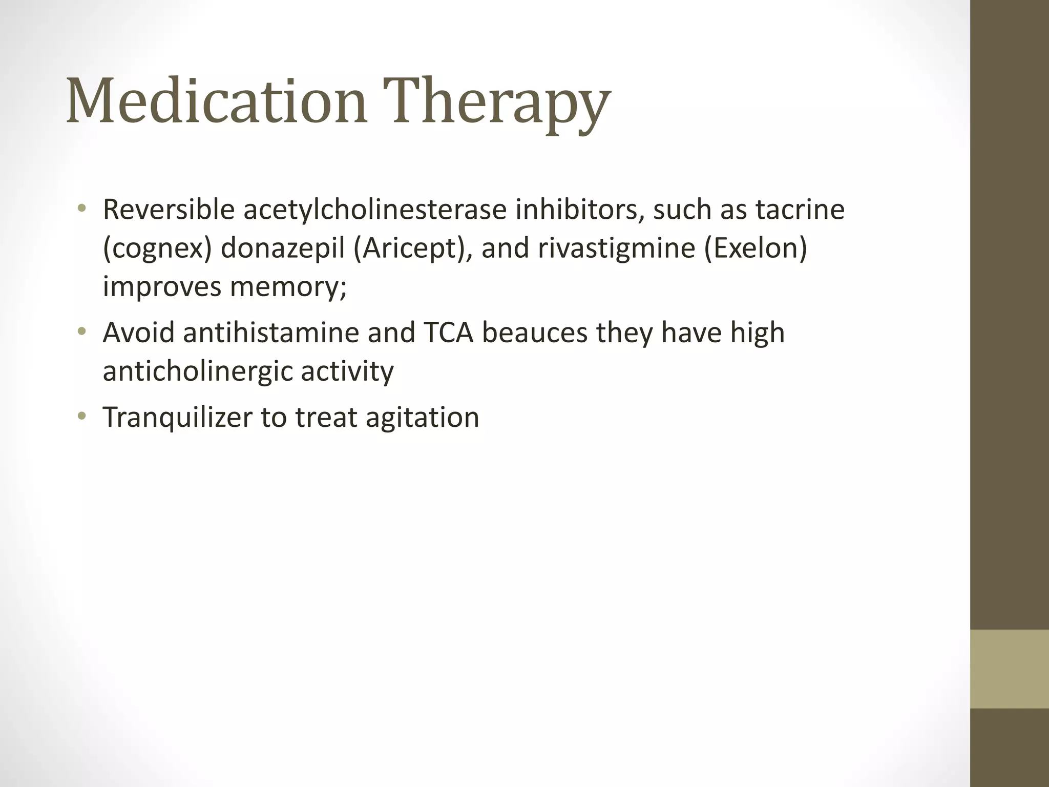 Medication Therapy
• Reversible acetylcholinesterase inhibitors, such as tacrine
(cognex) donazepil (Aricept), and rivastigmine (Exelon)
improves memory;
• Avoid antihistamine and TCA beauces they have high
anticholinergic activity
• Tranquilizer to treat agitation
 
