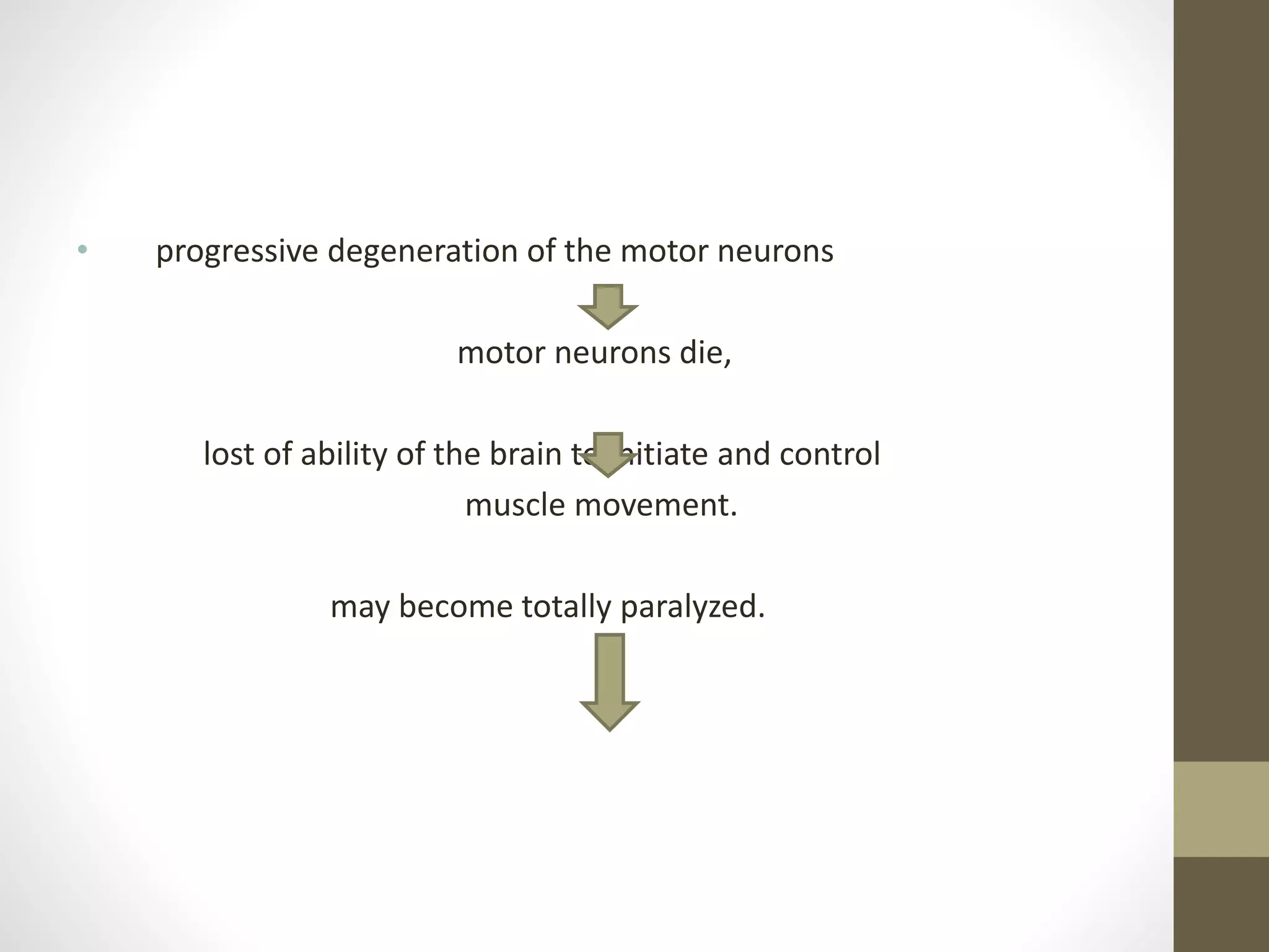 • progressive degeneration of the motor neurons
motor neurons die,
lost of ability of the brain to initiate and control
muscle movement.
may become totally paralyzed.
 