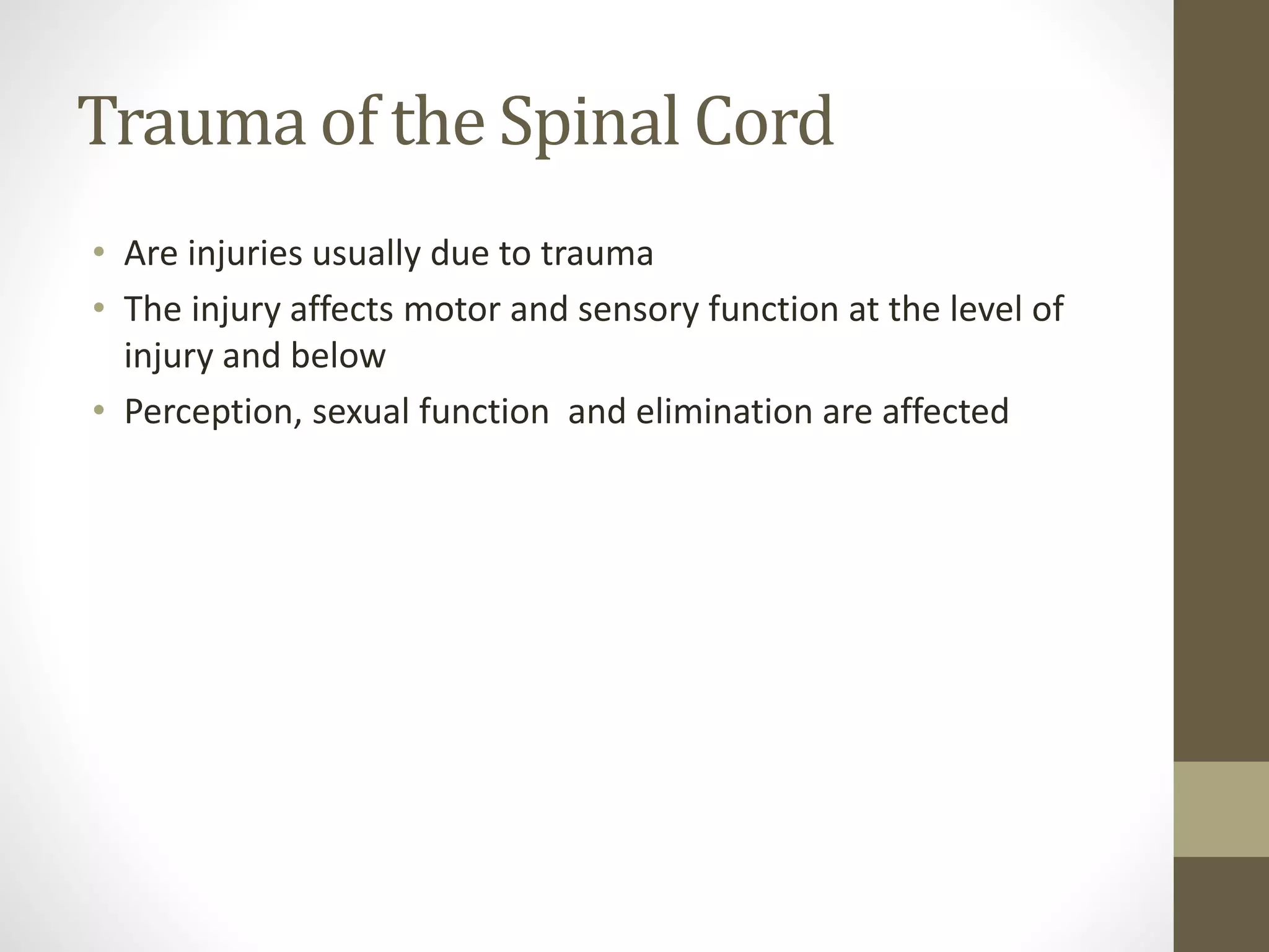 Trauma of the Spinal Cord
• Are injuries usually due to trauma
• The injury affects motor and sensory function at the level of
injury and below
• Perception, sexual function and elimination are affected
 