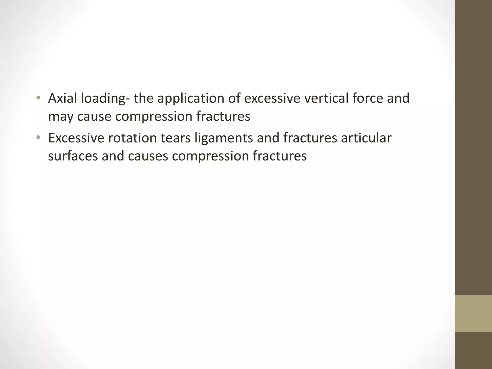 • Axial loading- the application of excessive vertical force and
may cause compression fractures
• Excessive rotation tears ligaments and fractures articular
surfaces and causes compression fractures
 