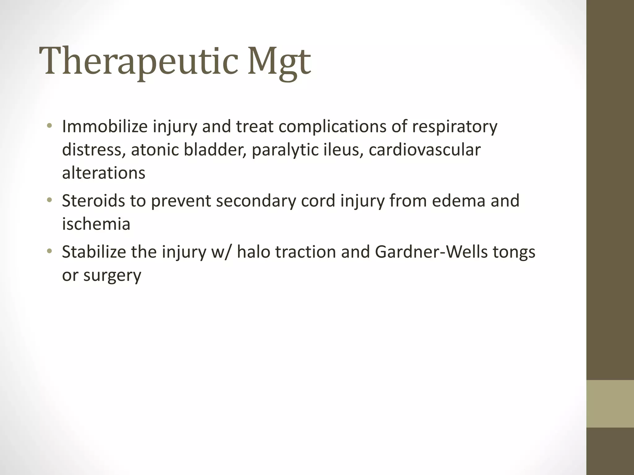 Therapeutic Mgt
• Immobilize injury and treat complications of respiratory
distress, atonic bladder, paralytic ileus, cardiovascular
alterations
• Steroids to prevent secondary cord injury from edema and
ischemia
• Stabilize the injury w/ halo traction and Gardner-Wells tongs
or surgery
 