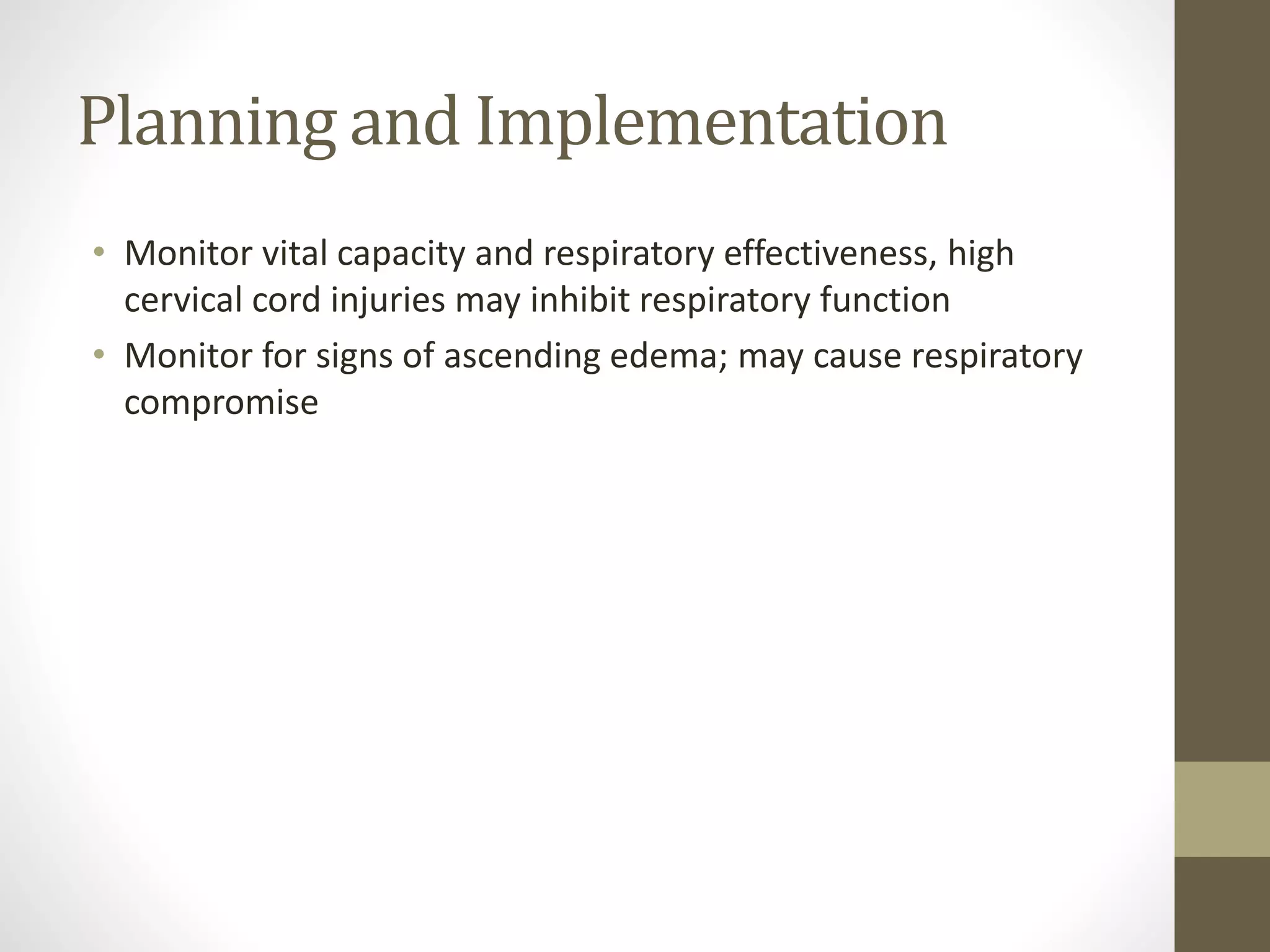 Planning and Implementation
• Monitor vital capacity and respiratory effectiveness, high
cervical cord injuries may inhibit respiratory function
• Monitor for signs of ascending edema; may cause respiratory
compromise
 