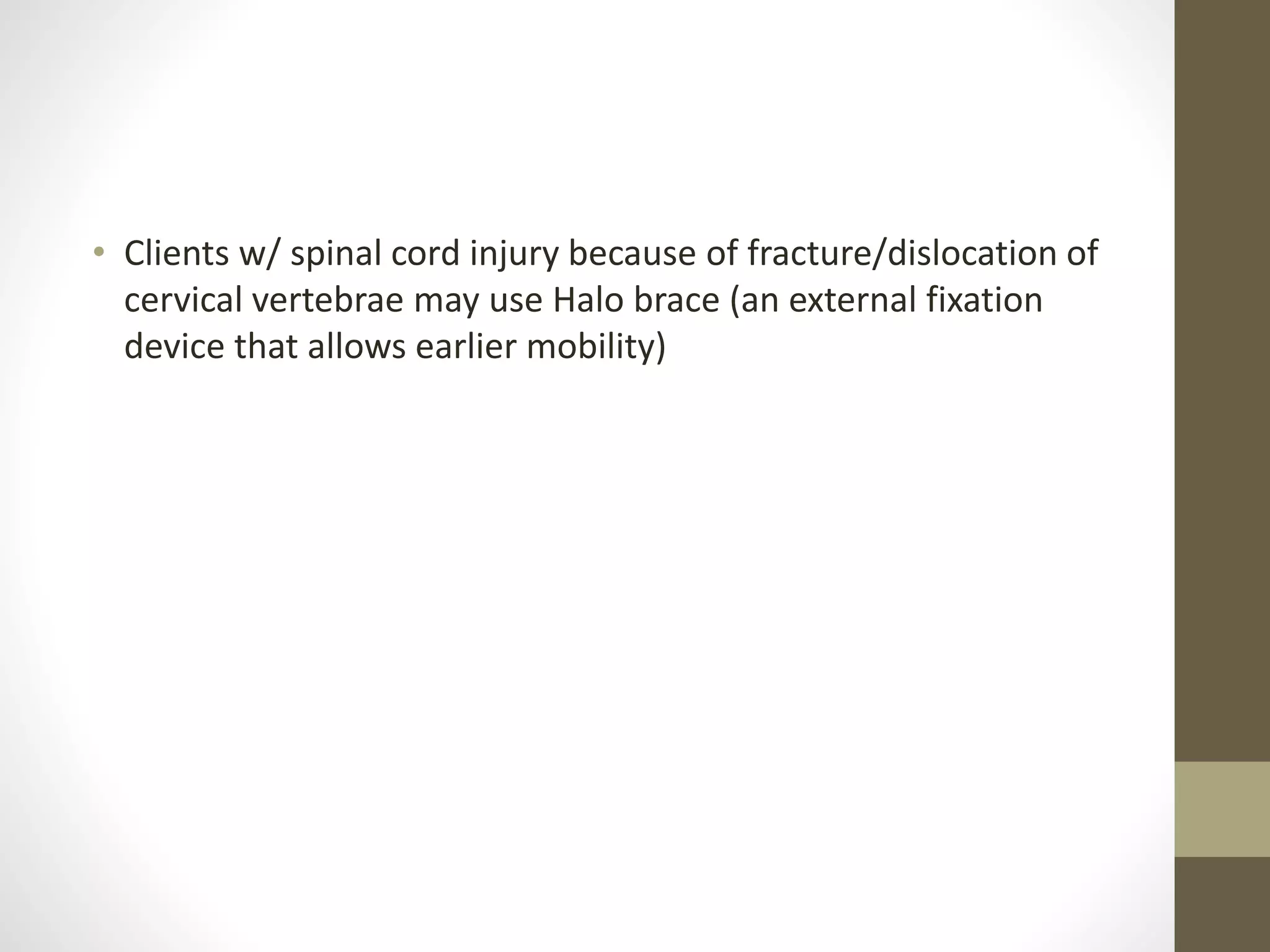 • Clients w/ spinal cord injury because of fracture/dislocation of
cervical vertebrae may use Halo brace (an external fixation
device that allows earlier mobility)
 