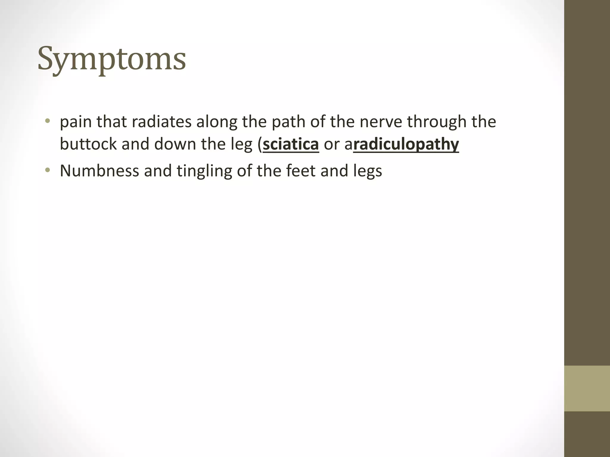 Symptoms
• pain that radiates along the path of the nerve through the
buttock and down the leg (sciatica or aradiculopathy
• Numbness and tingling of the feet and legs
 