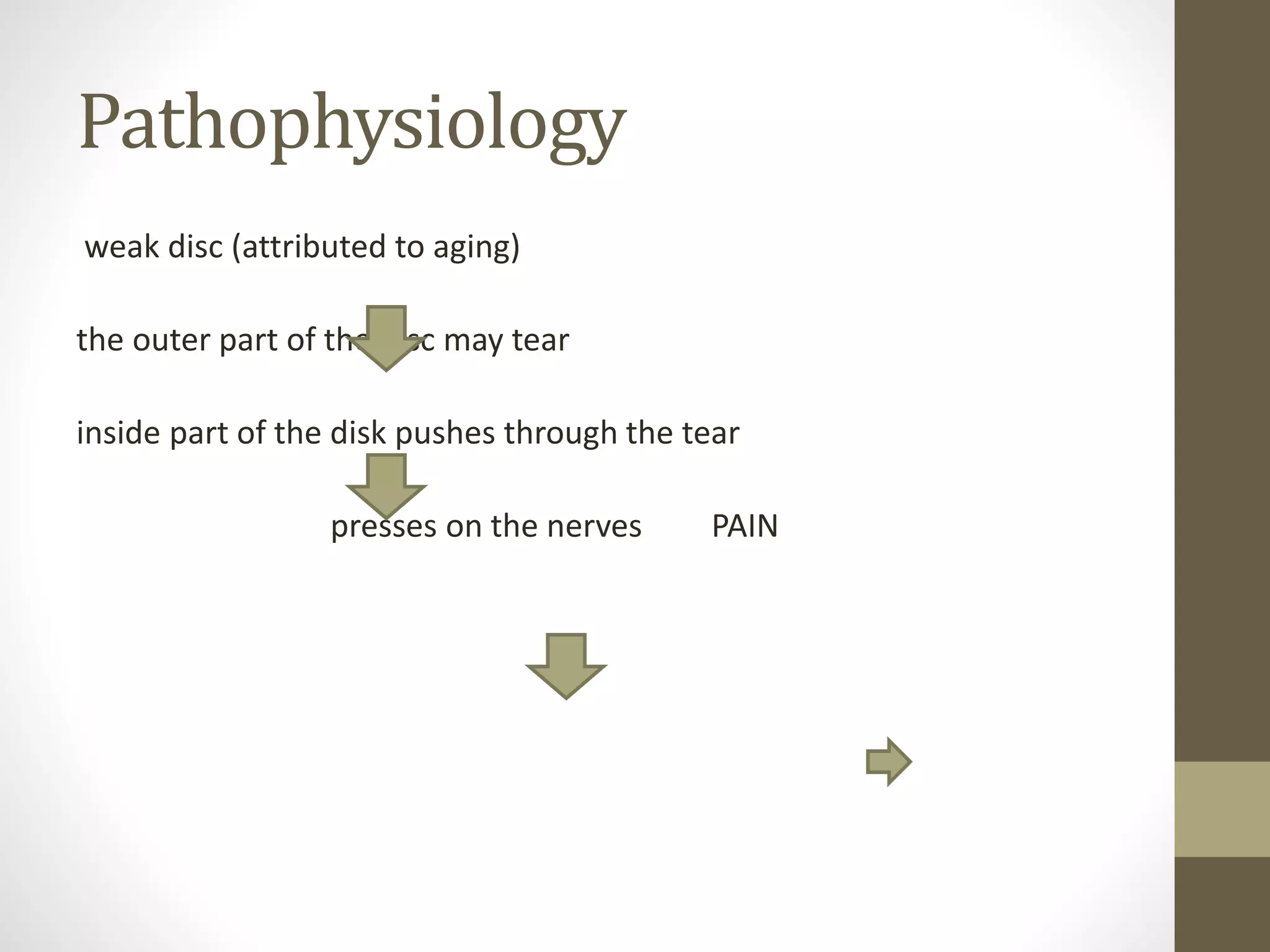 Pathophysiology
weak disc (attributed to aging)
the outer part of the disc may tear
inside part of the disk pushes through the tear
presses on the nerves PAIN
 