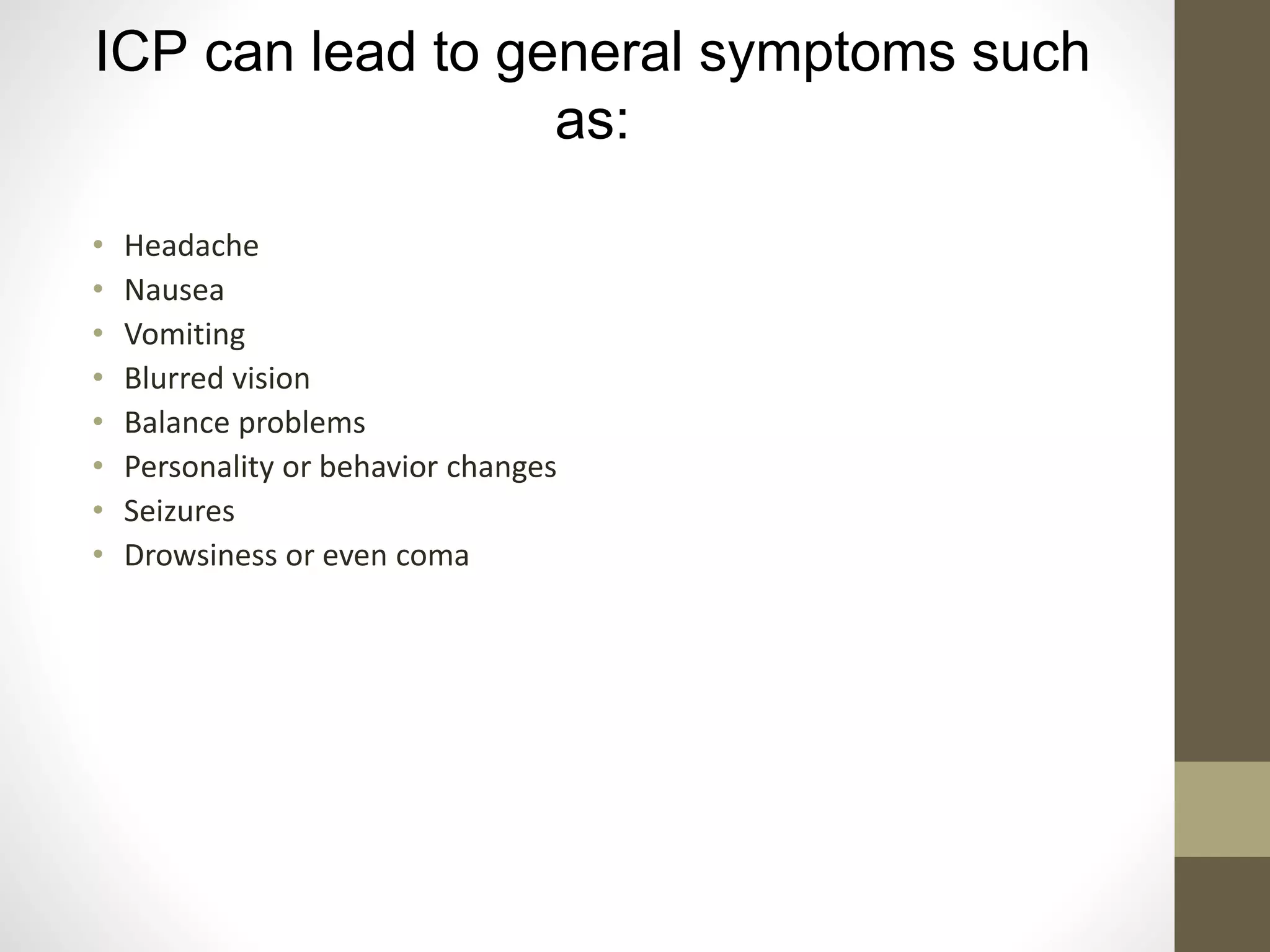 ICP can lead to general symptoms such
as:
• Headache
• Nausea
• Vomiting
• Blurred vision
• Balance problems
• Personality or behavior changes
• Seizures
• Drowsiness or even coma
 