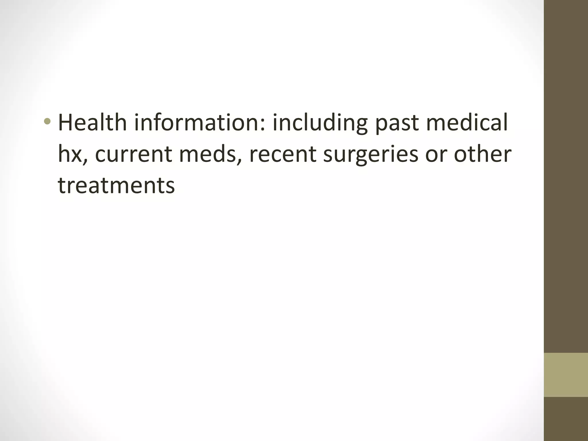 • Health information: including past medical
hx, current meds, recent surgeries or other
treatments
 