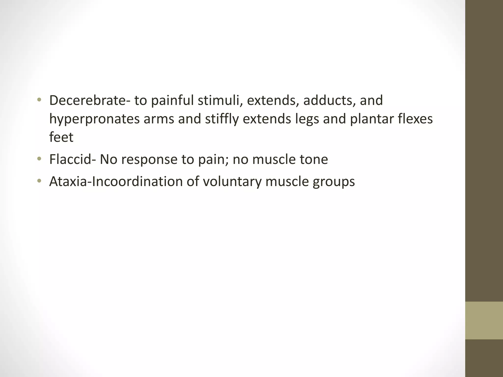 • Decerebrate- to painful stimuli, extends, adducts, and
hyperpronates arms and stiffly extends legs and plantar flexes
feet
• Flaccid- No response to pain; no muscle tone
• Ataxia-Incoordination of voluntary muscle groups
 