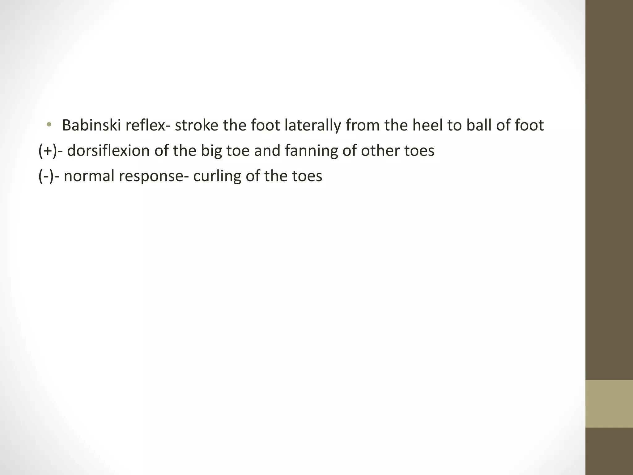 • Babinski reflex- stroke the foot laterally from the heel to ball of foot
(+)- dorsiflexion of the big toe and fanning of other toes
(-)- normal response- curling of the toes
 