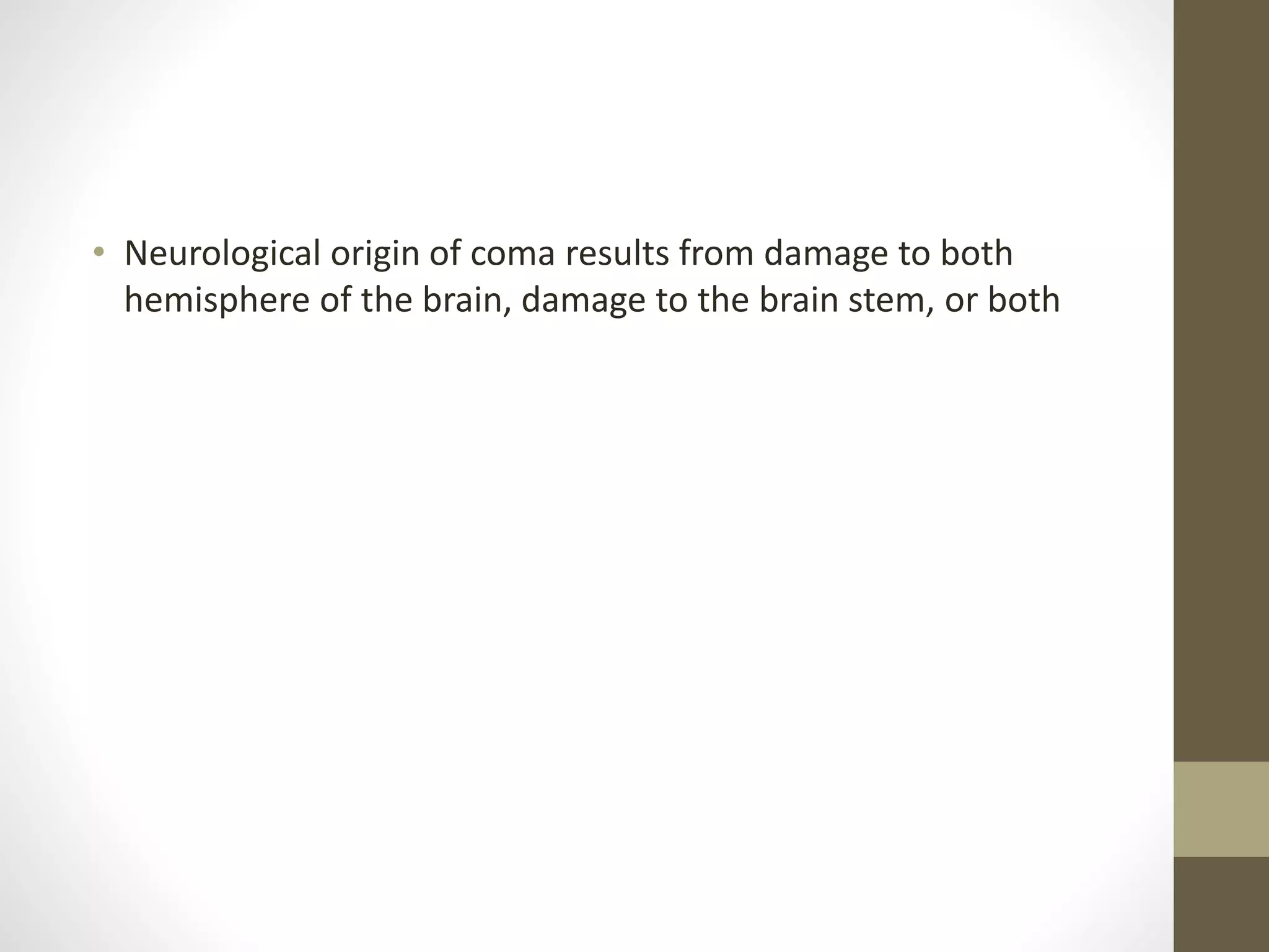 • Neurological origin of coma results from damage to both
hemisphere of the brain, damage to the brain stem, or both
 