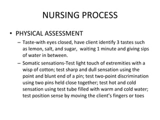 NURSING PROCESS PHYSICAL ASSESSMENT Taste-with eyes closed, have client identify 3 tastes such as lemon, salt, and sugar,  waiting 1 minute and giving sips of water in between.  Somatic sensations-Test light touch of extremities with a wisp of cotton; test sharp and dull sensation using the point and blunt end of a pin; test two-point discrimination using two pins held close together; test hot and cold sensation using test tube filled with warm and cold water; test position sense by moving the client’s fingers or toes 