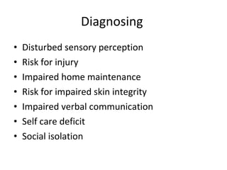 Diagnosing  Disturbed sensory perception  Risk for injury  Impaired home maintenance  Risk for impaired skin integrity  Impaired verbal communication  Self care deficit  Social isolation  