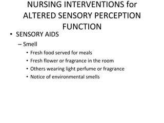 SENSORY AIDS Smell Fresh food served for meals Fresh flower or fragrance in the room Others wearing light perfume or fragrance Notice of environmental smells NURSING INTERVENTIONS for ALTERED SENSORY PERCEPTION FUNCTION 