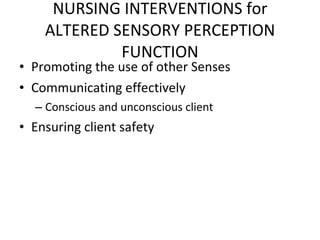 NURSING INTERVENTIONS for ALTERED SENSORY PERCEPTION FUNCTION Promoting the use of other Senses Communicating effectively  Conscious and unconscious client  Ensuring client safety  