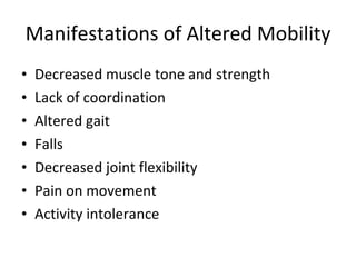 Manifestations of Altered Mobility Decreased muscle tone and strength Lack of coordination Altered gait Falls Decreased joint flexibility Pain on movement Activity intolerance 