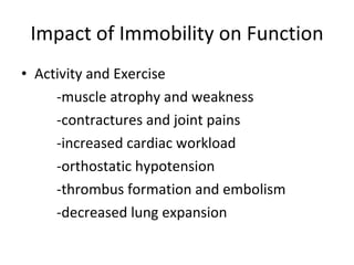 Impact of Immobility on Function Activity and Exercise -muscle atrophy and weakness -contractures and joint pains -increased cardiac workload -orthostatic hypotension -thrombus formation and embolism -decreased lung expansion 