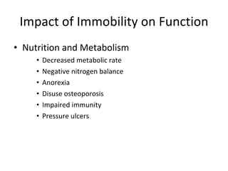 Impact of Immobility on Function Nutrition and Metabolism Decreased metabolic rate Negative nitrogen balance Anorexia Disuse osteoporosis Impaired immunity Pressure ulcers 
