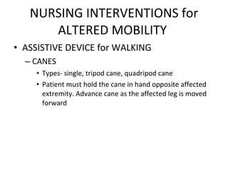 NURSING INTERVENTIONS for ALTERED MOBILITY  ASSISTIVE DEVICE for WALKING CANES Types- single, tripod cane, quadripod cane Patient must hold the cane in hand opposite affected extremity. Advance cane as the affected leg is moved forward 