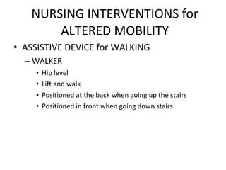 NURSING INTERVENTIONS for ALTERED MOBILITY ASSISTIVE DEVICE for WALKING WALKER Hip level Lift and walk Positioned at the back when going up the stairs Positioned in front when going down stairs 